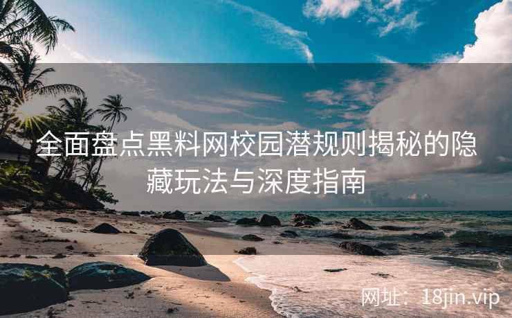 全面盘点黑料网校园潜规则揭秘的隐藏玩法与深度指南