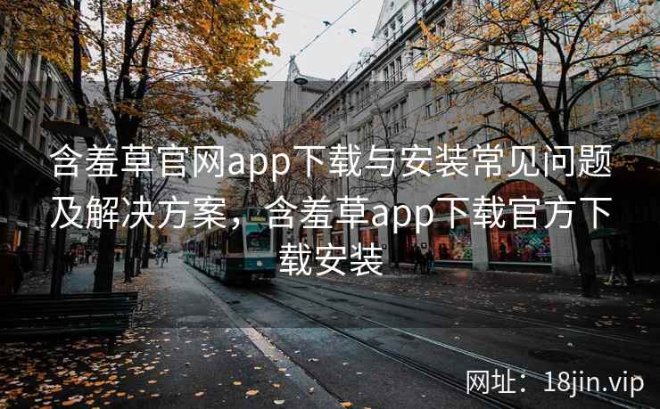 含羞草官网app下载与安装常见问题及解决方案，含羞草app下载官方下载安装