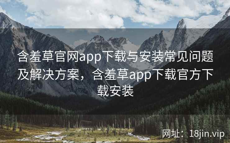 含羞草官网app下载与安装常见问题及解决方案，含羞草app下载官方下载安装  第2张