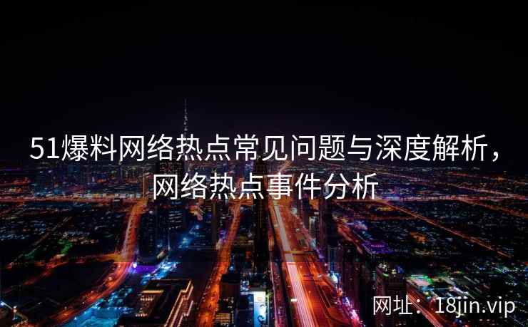 51爆料网络热点常见问题与深度解析，网络热点事件分析  第1张