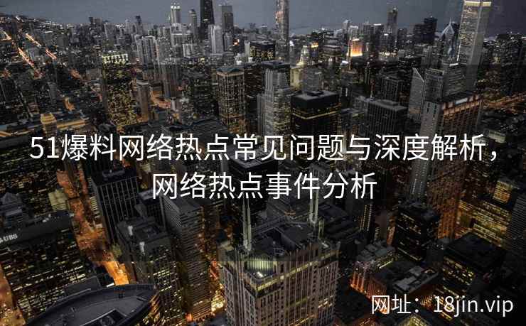 51爆料网络热点常见问题与深度解析，网络热点事件分析  第2张