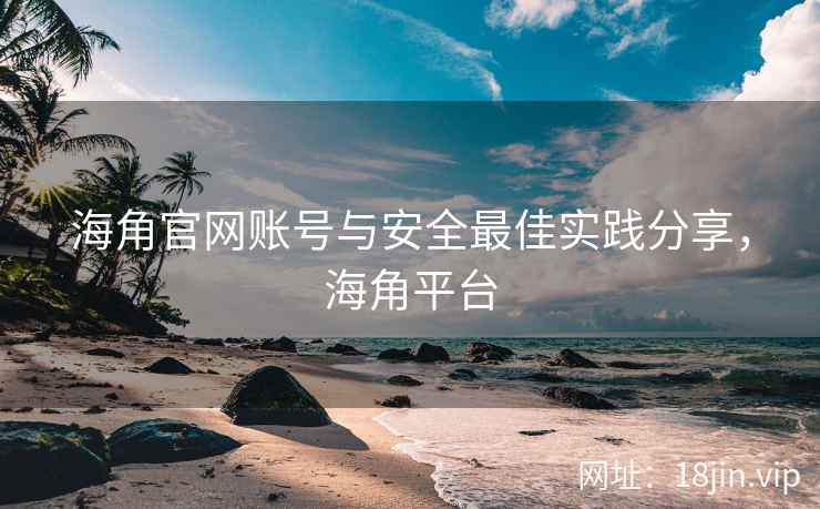 海角官网账号与安全最佳实践分享，海角平台