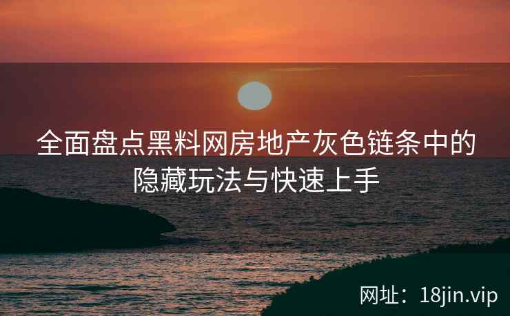 全面盘点黑料网房地产灰色链条中的隐藏玩法与快速上手  第2张