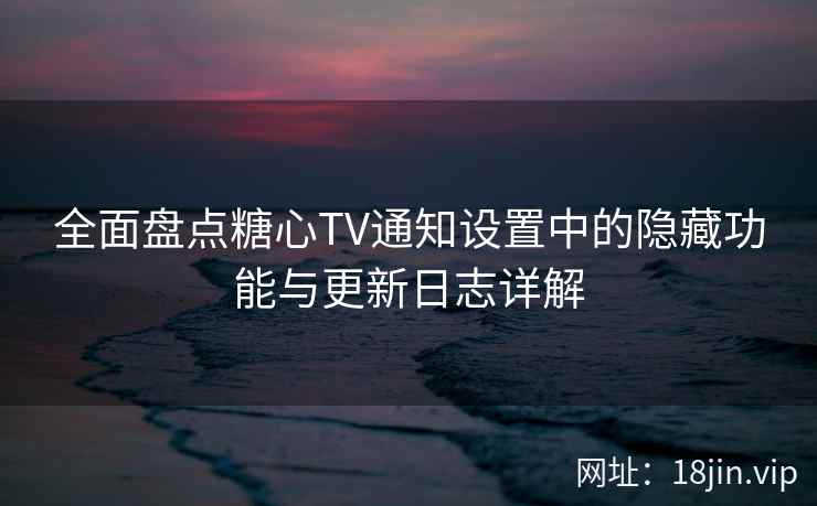 全面盘点糖心TV通知设置中的隐藏功能与更新日志详解