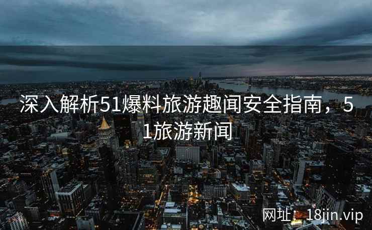 深入解析51爆料旅游趣闻安全指南，51旅游新闻  第1张