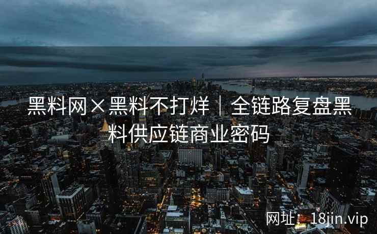 黑料网×黑料不打烊｜全链路复盘黑料供应链商业密码