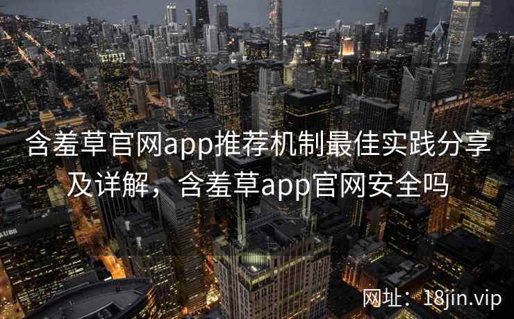 含羞草官网app推荐机制最佳实践分享及详解，含羞草app官网安全吗  第2张