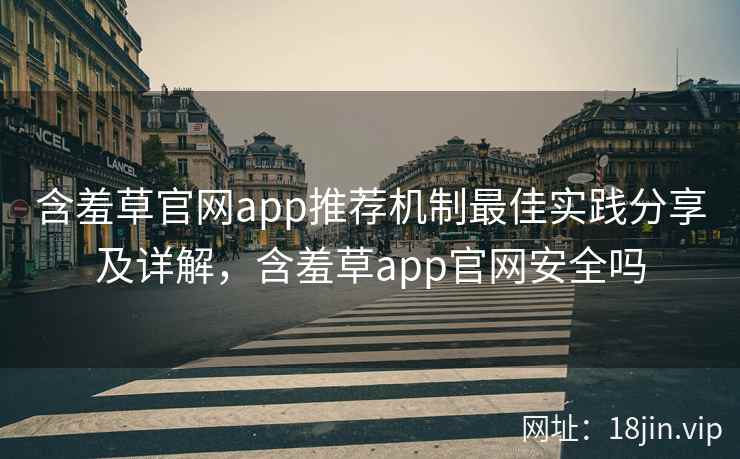 含羞草官网app推荐机制最佳实践分享及详解，含羞草app官网安全吗