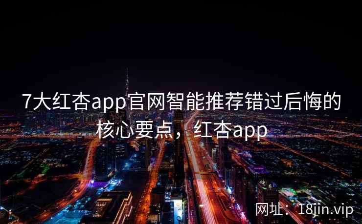 7大红杏app官网智能推荐错过后悔的核心要点，红杏app  第2张