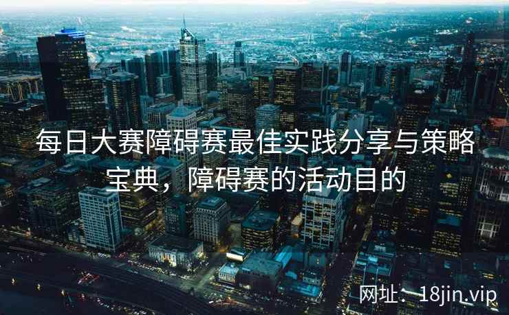 每日大赛障碍赛最佳实践分享与策略宝典，障碍赛的活动目的  第2张
