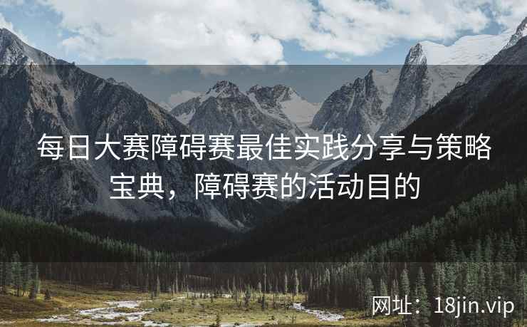 每日大赛障碍赛最佳实践分享与策略宝典，障碍赛的活动目的