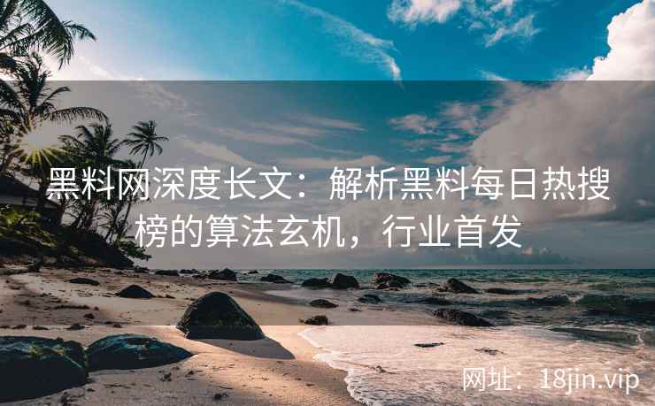黑料网深度长文：解析黑料每日热搜榜的算法玄机，行业首发