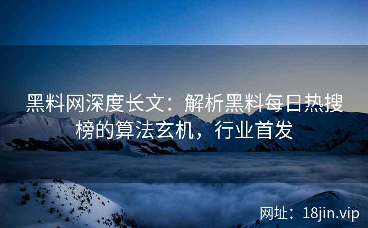 黑料网深度长文：解析黑料每日热搜榜的算法玄机，行业首发  第2张