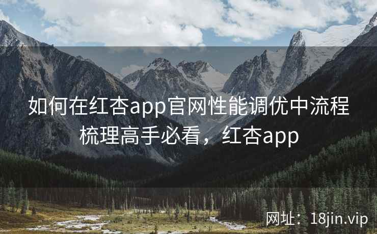 如何在红杏app官网性能调优中流程梳理高手必看，红杏app