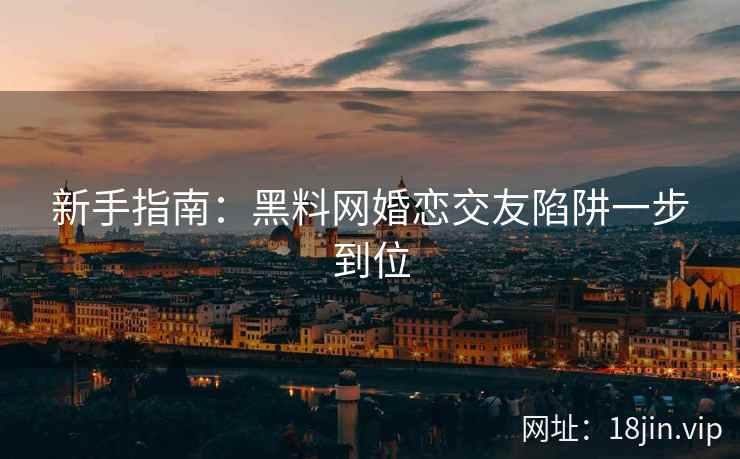 新手指南：黑料网婚恋交友陷阱一步到位