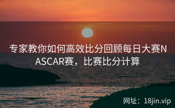 专家教你如何高效比分回顾每日大赛NASCAR赛，比赛比分计算