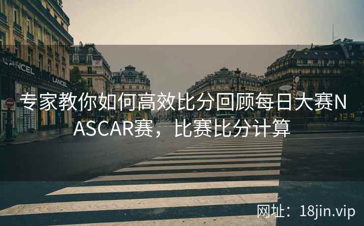 专家教你如何高效比分回顾每日大赛NASCAR赛，比赛比分计算  第2张