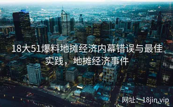 18大51爆料地摊经济内幕错误与最佳实践，地摊经济事件  第1张