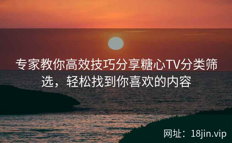 专家教你高效技巧分享糖心TV分类筛选，轻松找到你喜欢的内容  第1张