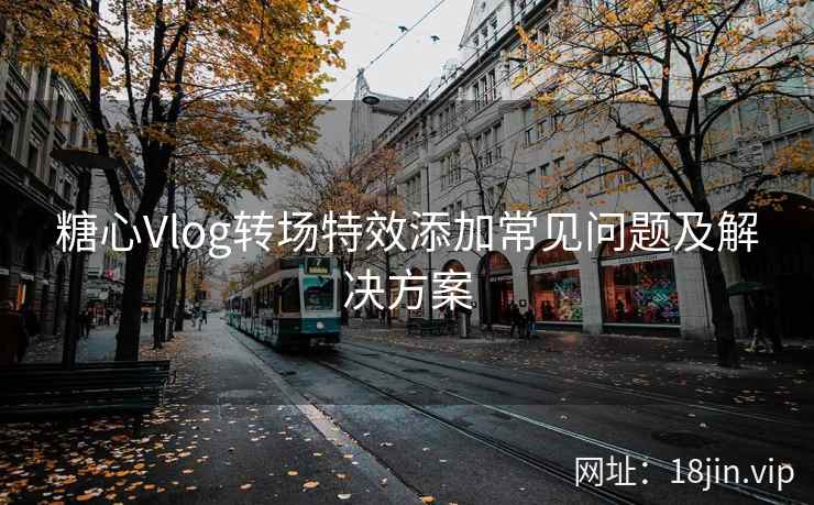 糖心Vlog转场特效添加常见问题及解决方案  第2张