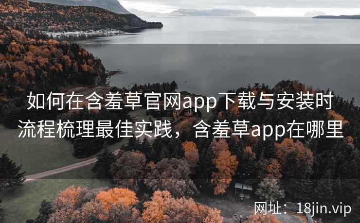 如何在含羞草官网app下载与安装时流程梳理最佳实践，含羞草app在哪里  第1张