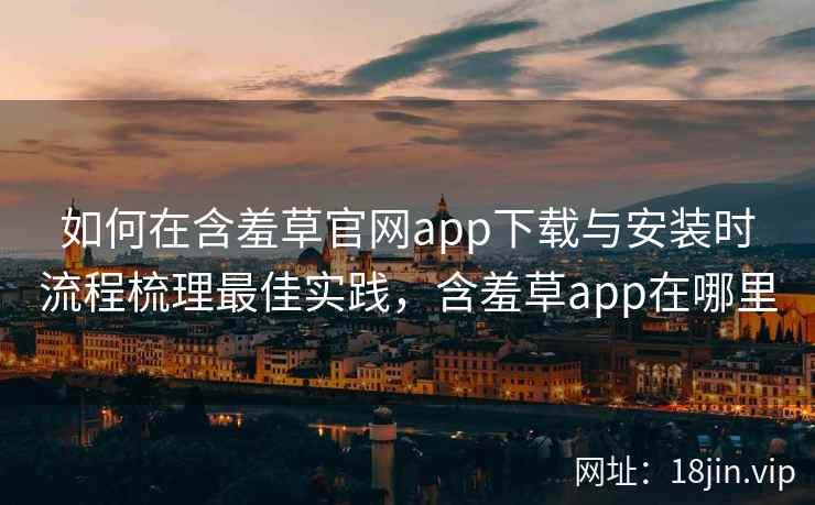 如何在含羞草官网app下载与安装时流程梳理最佳实践，含羞草app在哪里  第2张