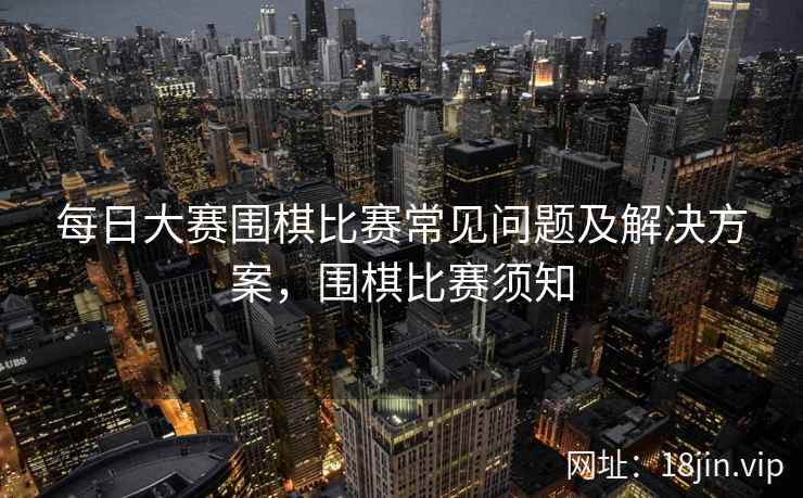 每日大赛围棋比赛常见问题及解决方案，围棋比赛须知  第1张