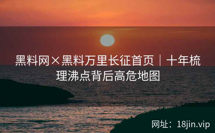 黑料网×黑料万里长征首页｜十年梳理沸点背后高危地图  第1张