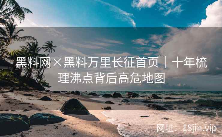 黑料网×黑料万里长征首页｜十年梳理沸点背后高危地图  第2张