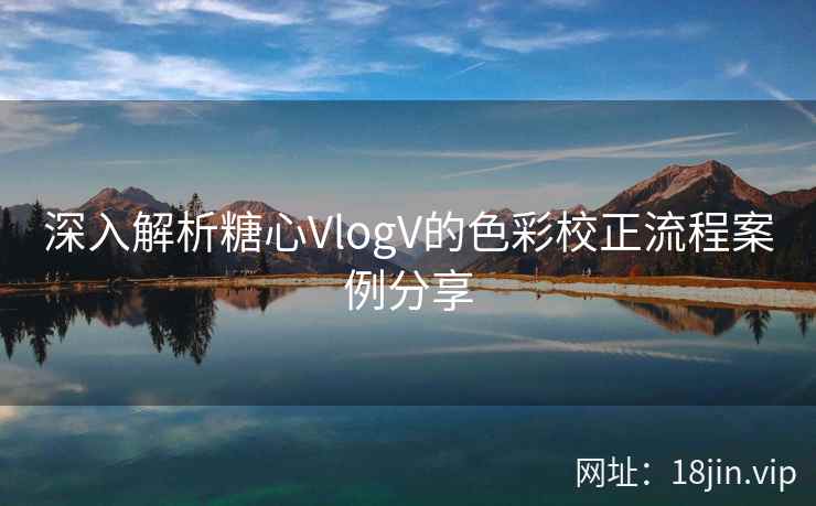 深入解析糖心VlogV的色彩校正流程案例分享  第2张
