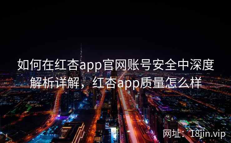 如何在红杏app官网账号安全中深度解析详解，红杏app质量怎么样