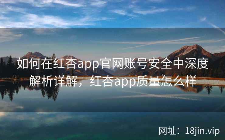 如何在红杏app官网账号安全中深度解析详解，红杏app质量怎么样  第2张
