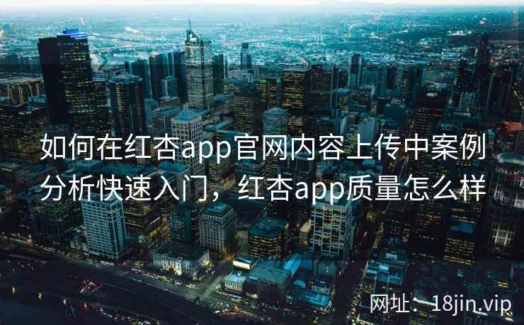 如何在红杏app官网内容上传中案例分析快速入门，红杏app质量怎么样  第2张