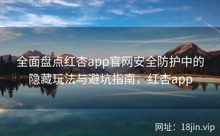 全面盘点红杏app官网安全防护中的隐藏玩法与避坑指南，红杏app  第2张