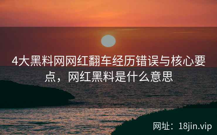 4大黑料网网红翻车经历错误与核心要点，网红黑料是什么意思  第1张