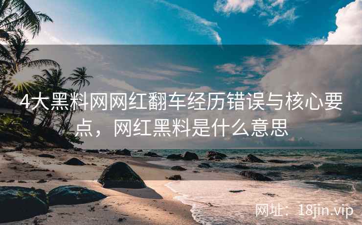 4大黑料网网红翻车经历错误与核心要点，网红黑料是什么意思  第2张
