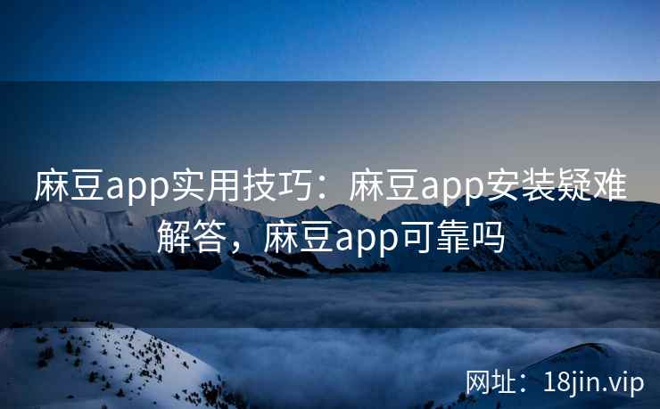 麻豆app实用技巧：麻豆app安装疑难解答，麻豆app可靠吗