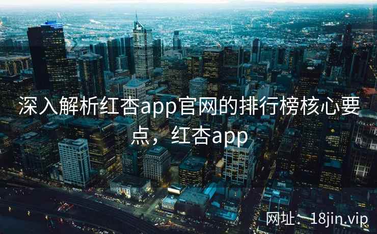 深入解析红杏app官网的排行榜核心要点，红杏app  第1张