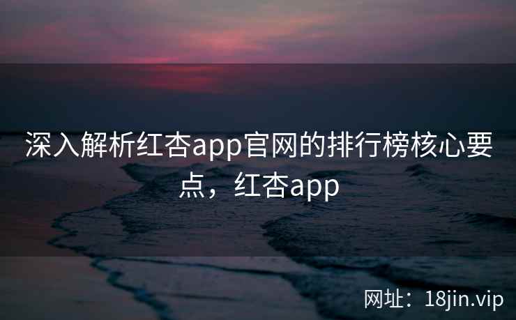 深入解析红杏app官网的排行榜核心要点，红杏app  第2张