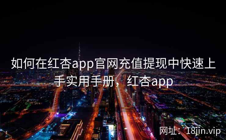 如何在红杏app官网充值提现中快速上手实用手册，红杏app  第2张