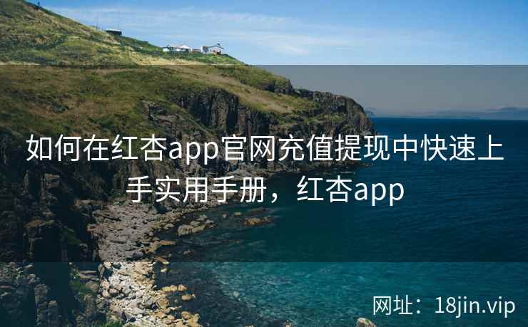 如何在红杏app官网充值提现中快速上手实用手册，红杏app