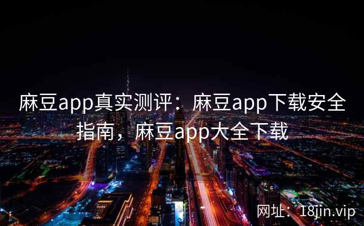麻豆app真实测评：麻豆app下载安全指南，麻豆app大全下载