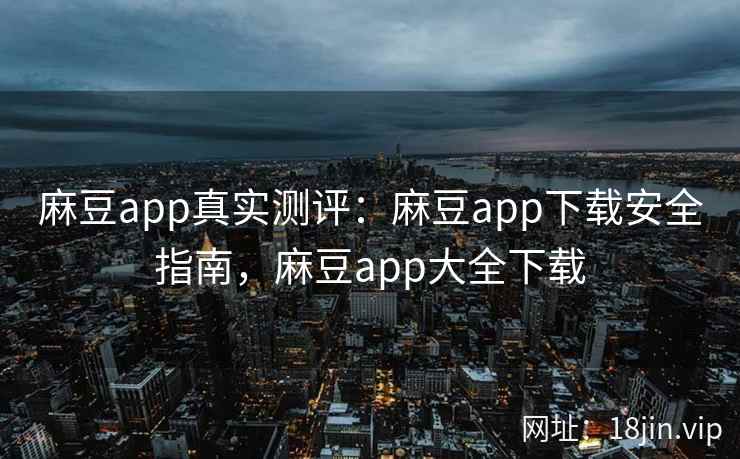 麻豆app真实测评：麻豆app下载安全指南，麻豆app大全下载