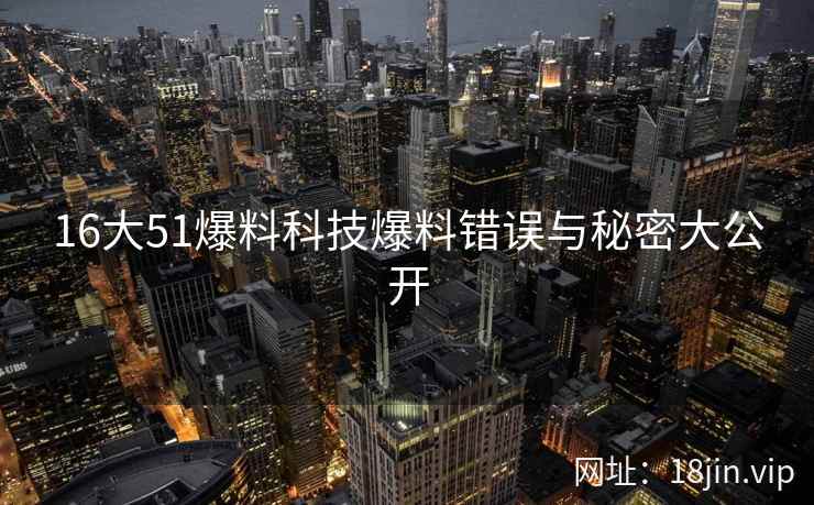 16大51爆料科技爆料错误与秘密大公开