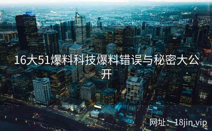 16大51爆料科技爆料错误与秘密大公开  第2张