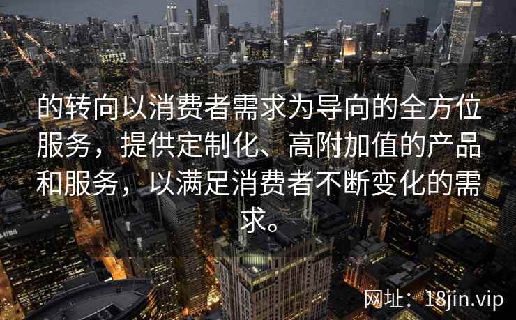 的转向以消费者需求为导向的全方位服务，提供定制化、高附加值的产品和服务，以满足消费者不断变化的需求。  第2张