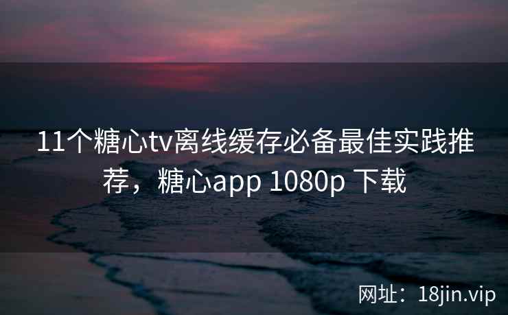 11个糖心tv离线缓存必备最佳实践推荐，糖心app 1080p 下载  第2张