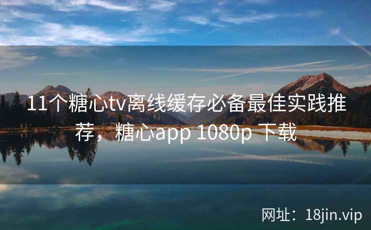11个糖心tv离线缓存必备最佳实践推荐，糖心app 1080p 下载