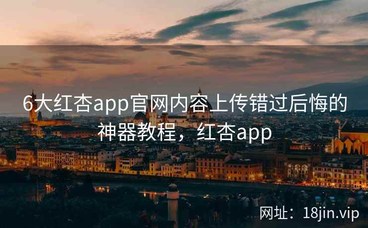 6大红杏app官网内容上传错过后悔的神器教程，红杏app