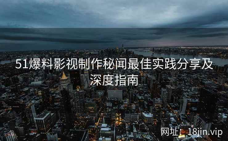 51爆料影视制作秘闻最佳实践分享及深度指南  第2张